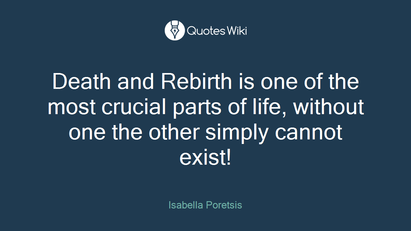 Death and Rebirth is one of the most crucial parts of life, without one the other simply cannot exist!