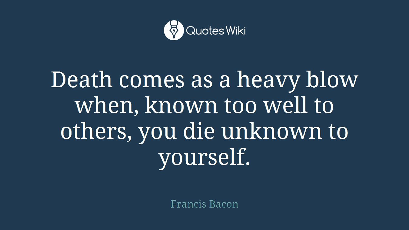 Death comes as a heavy blow when, known too well to others, you die unknown to yourself.