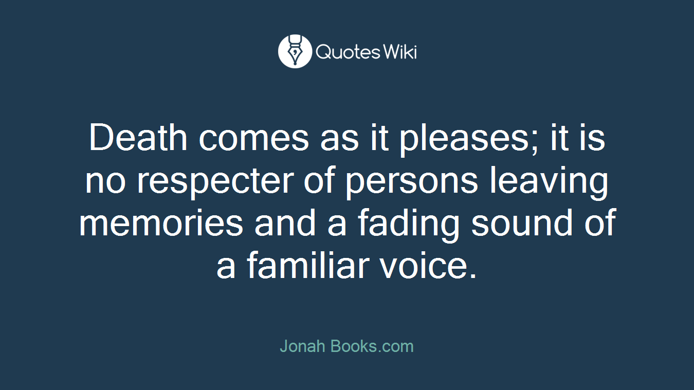 Death comes as it pleases; it is no respecter of persons leaving memories and a fading sound of a familiar voice.
