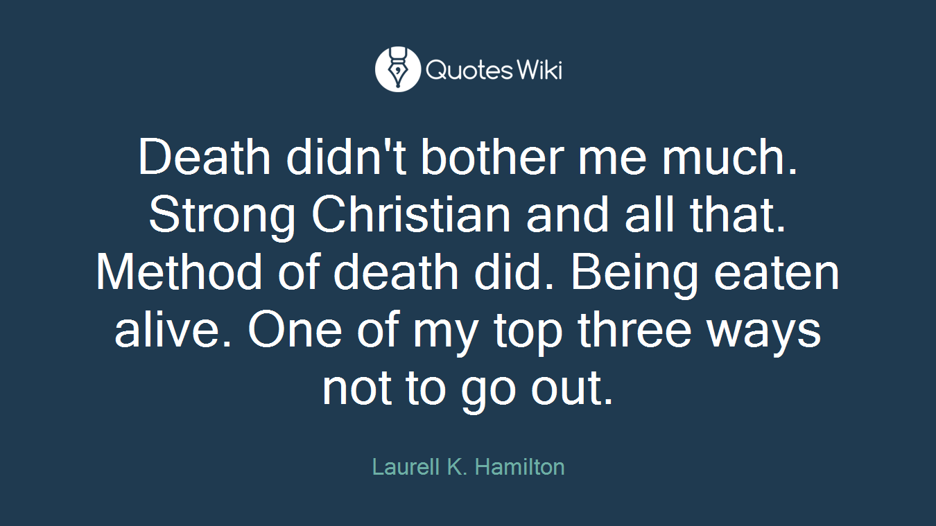 Death didn't bother me much. Strong Christian and all that. Method of death did. Being eaten alive. One of my top three ways not to go out.