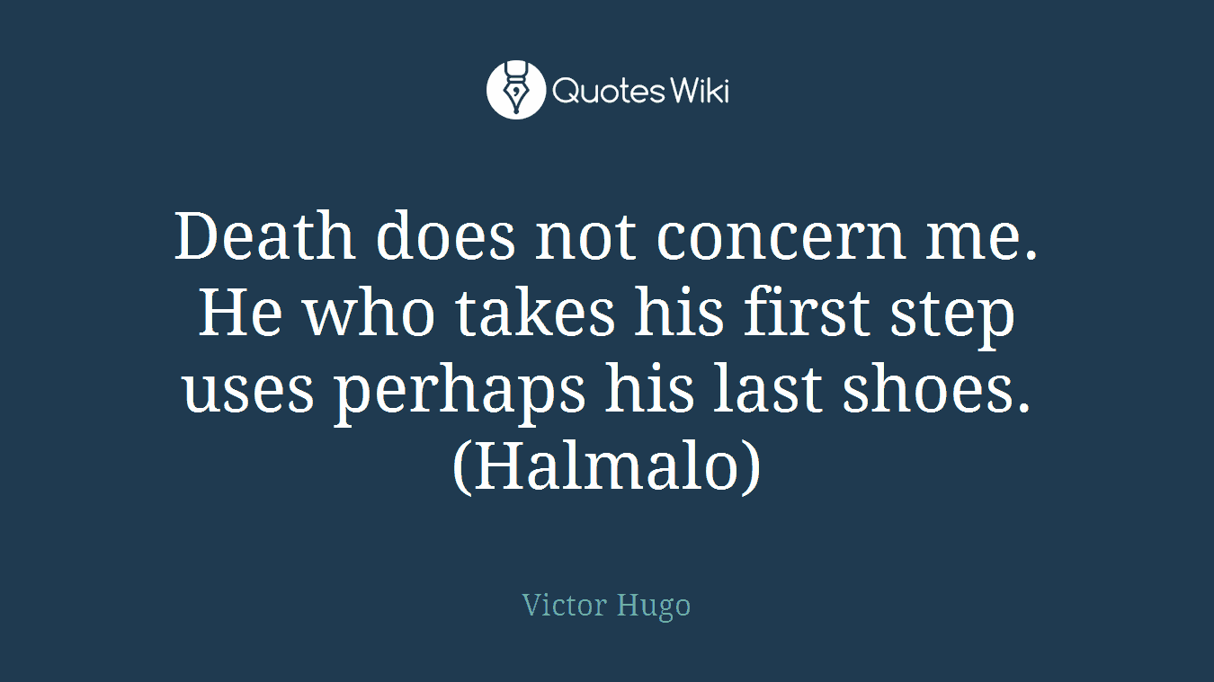 Death does not concern me. He who takes his first step uses perhaps his last shoes. (Halmalo)