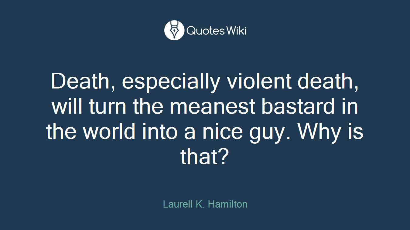 Death, especially violent death, will turn the meanest bastard in the world into a nice guy. Why is that?