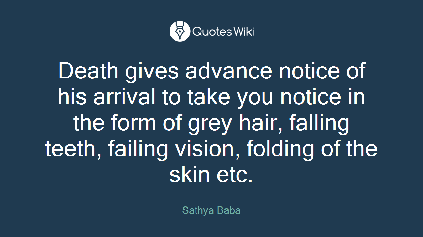 Death gives advance notice of his arrival to take you notice in the form of grey hair, falling teeth, failing vision, folding of the skin etc.