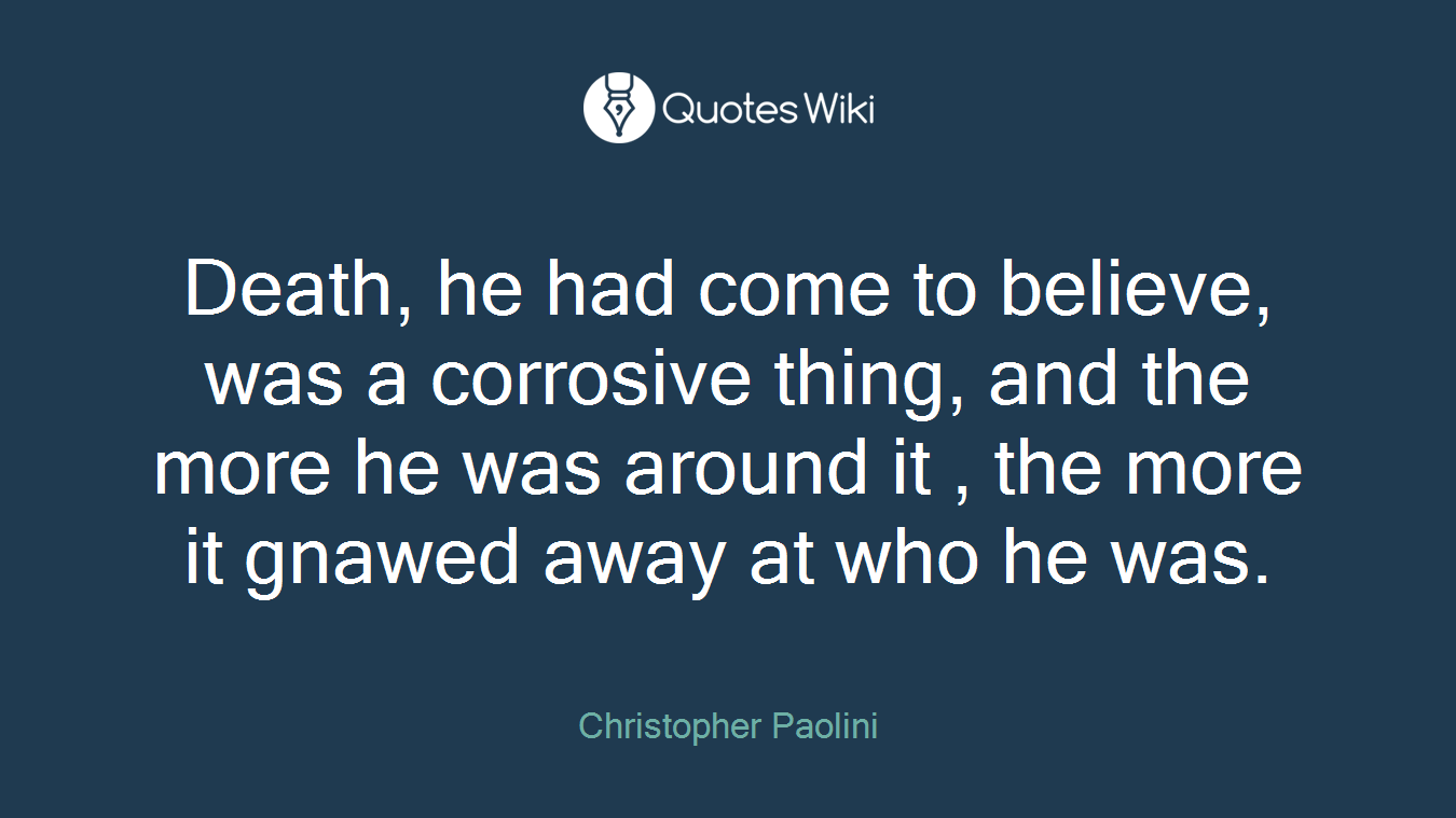 Death, he had come to believe, was a corrosive thing, and the more he was around it , the more it gnawed away at who he was.