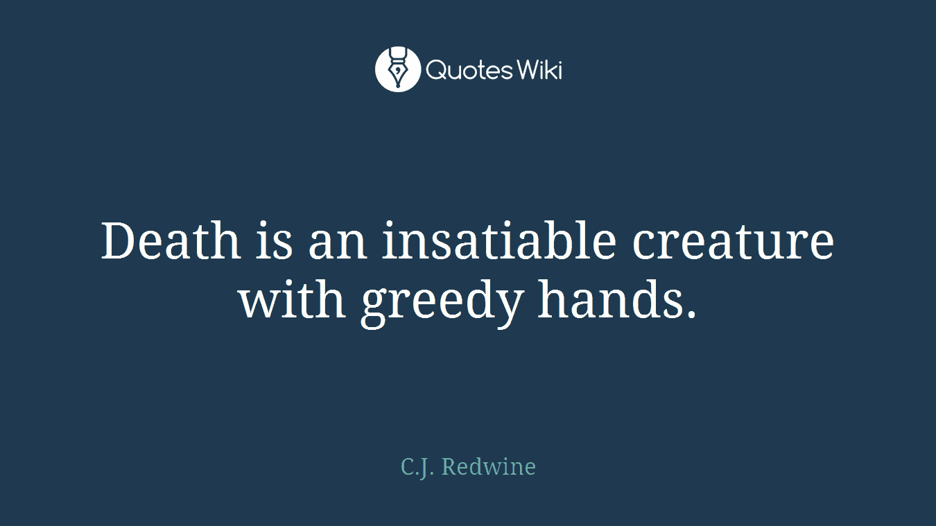 Death is an insatiable creature with greedy hands.