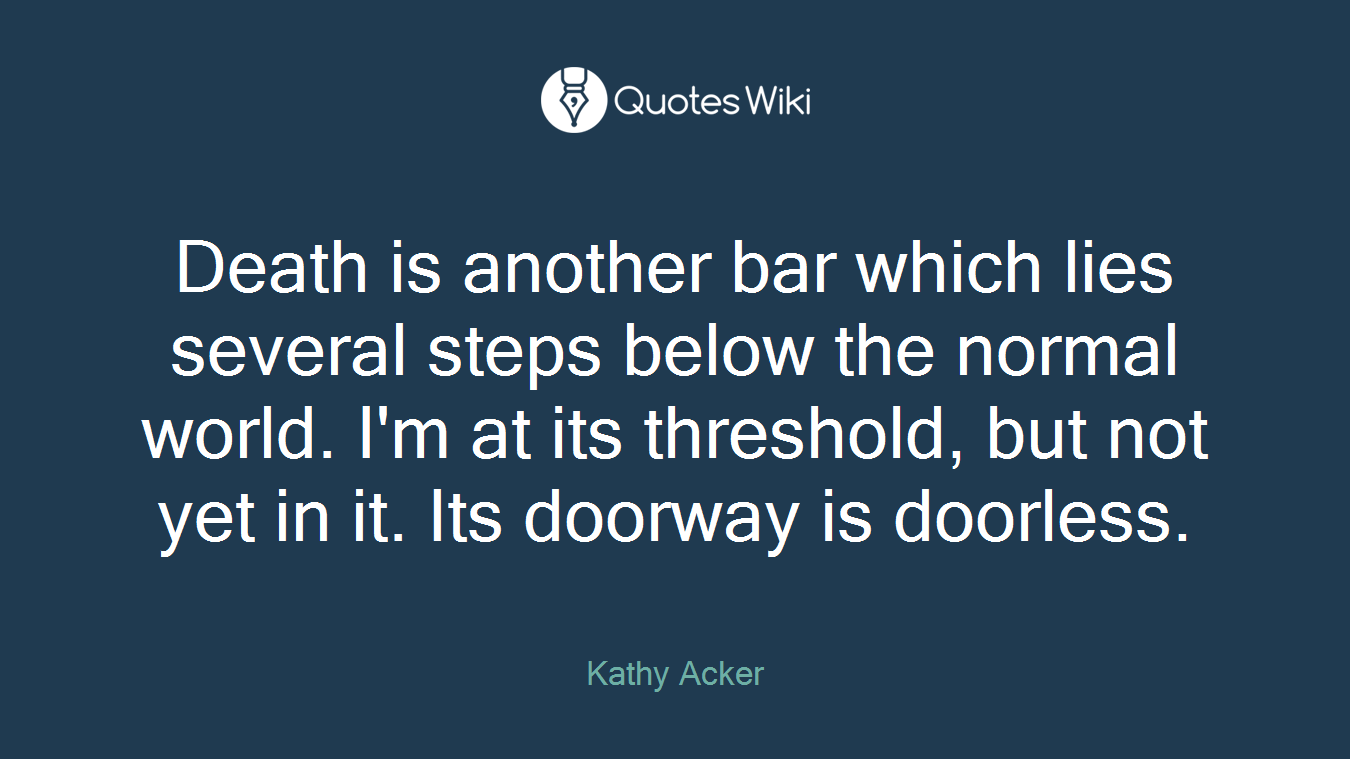 Death is another bar which lies several steps below the normal world. I'm at its threshold, but not yet in it. Its doorway is doorless.