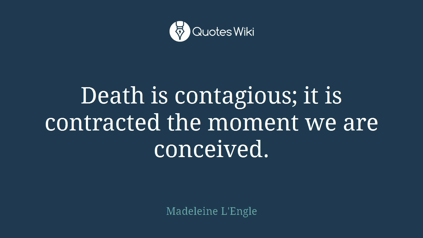 Death is contagious; it is contracted the moment we are conceived.