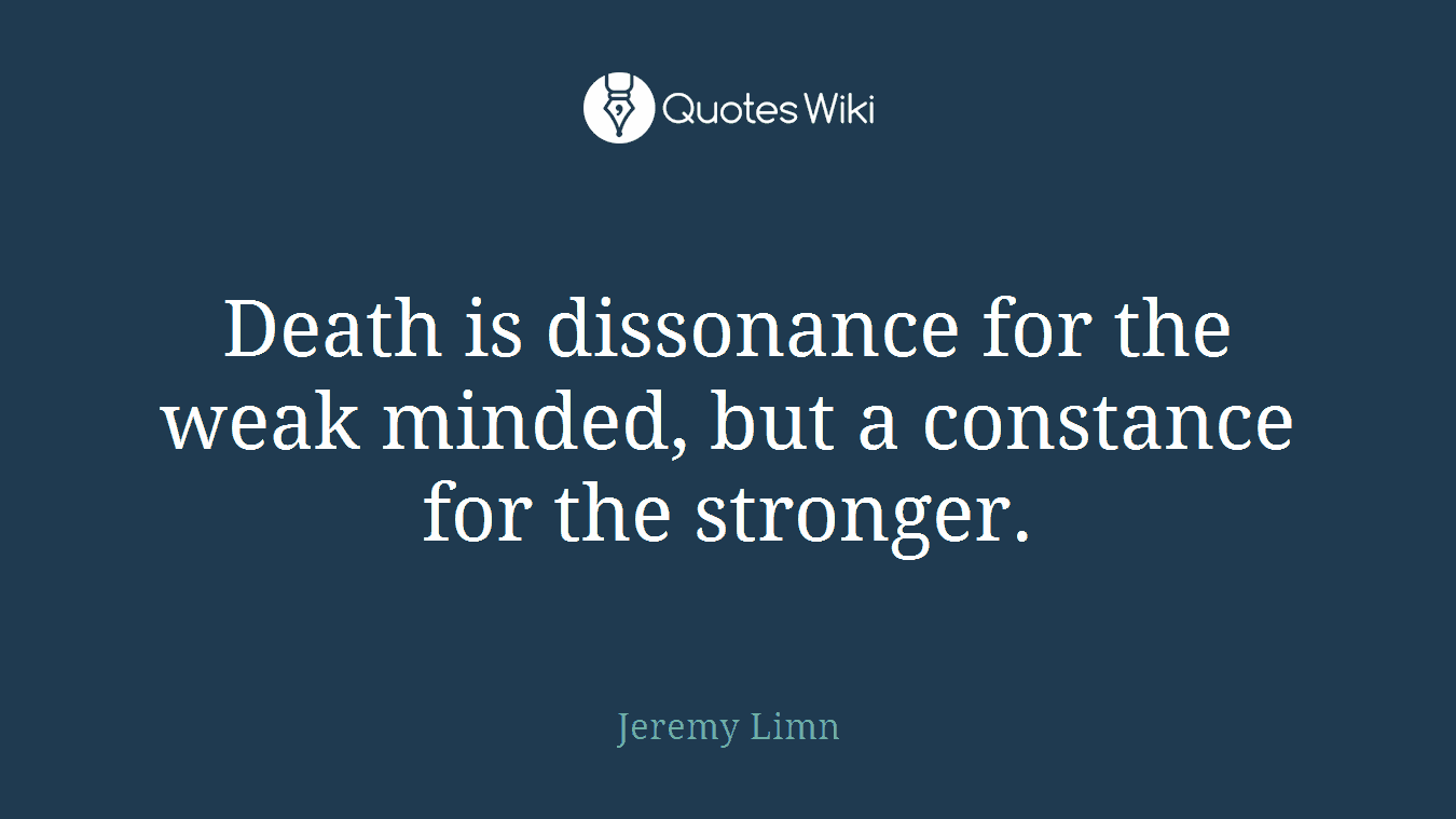 Death is dissonance for the weak minded, but a constance for the stronger.