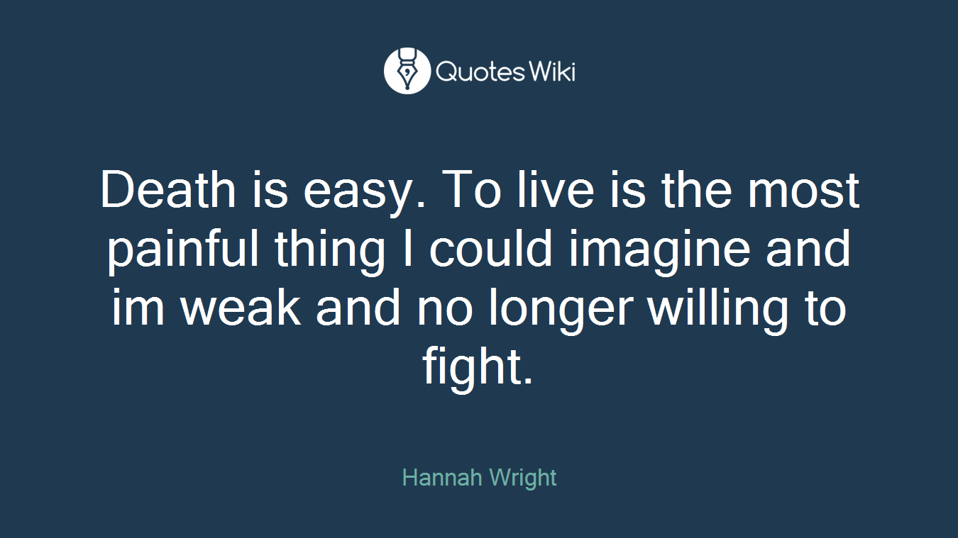 Death is easy. To live is the most painful thing I could imagine and im weak and no longer willing to fight.