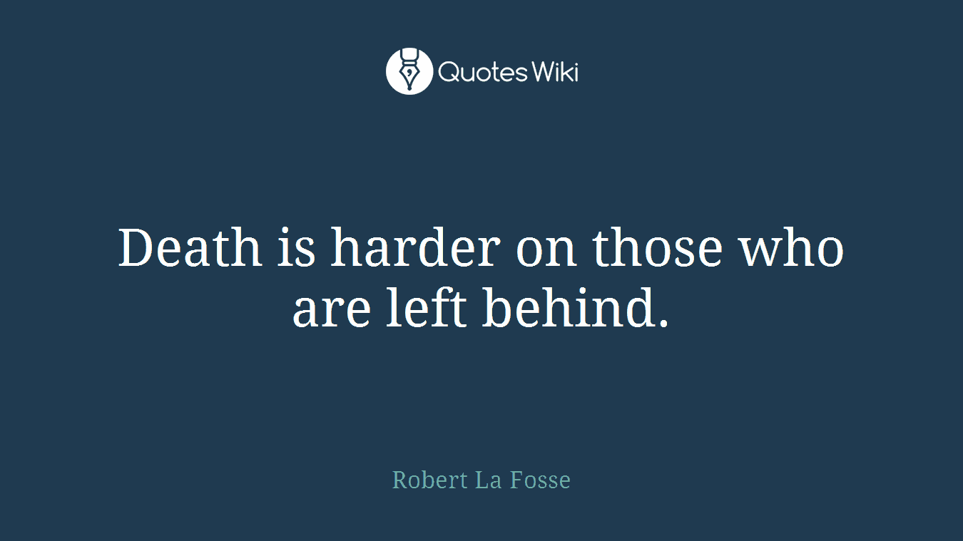 Death is harder on those who are left behind.