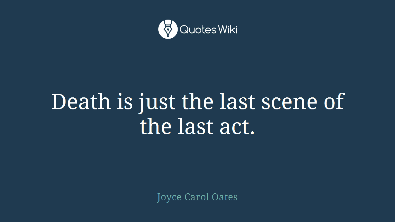 Death is just the last scene of the last act.