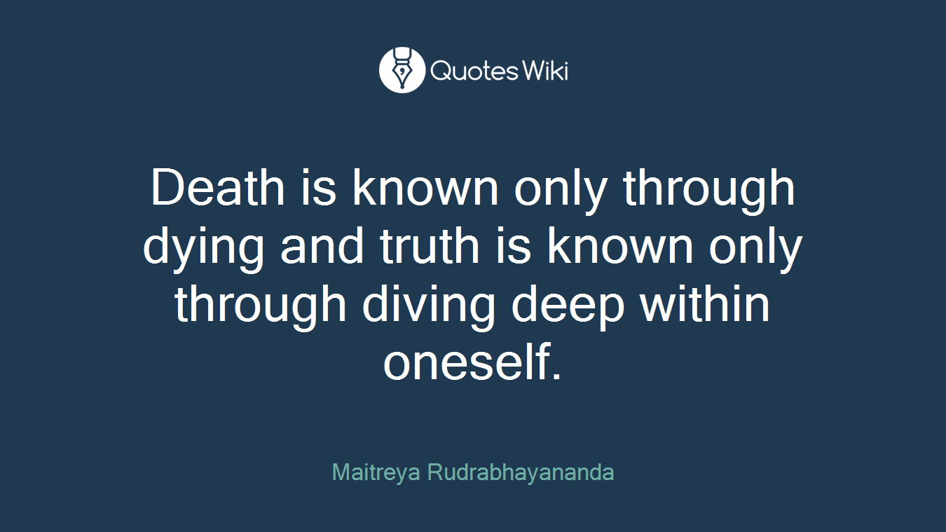 Death is known only through dying and truth is known only through diving deep within oneself.