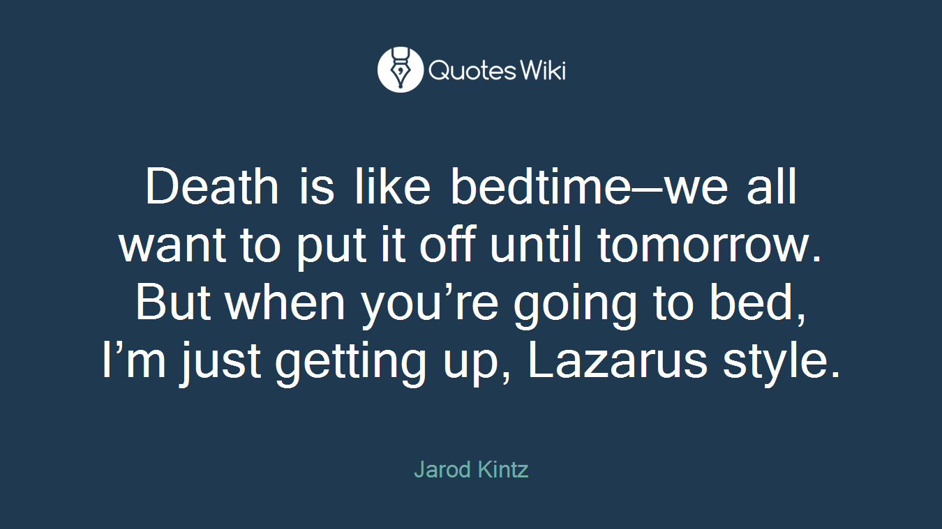 Death is like bedtime—we all want to put it off until tomorrow. But when you’re going to bed, I’m just getting up, Lazarus style.