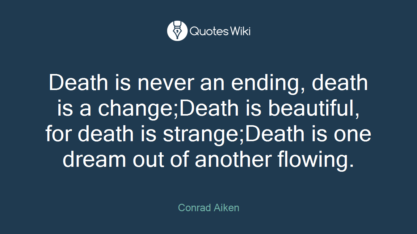 Death is never an ending, death is a change;Death is beautiful, for death is strange;Death is one dream out of another flowing.
