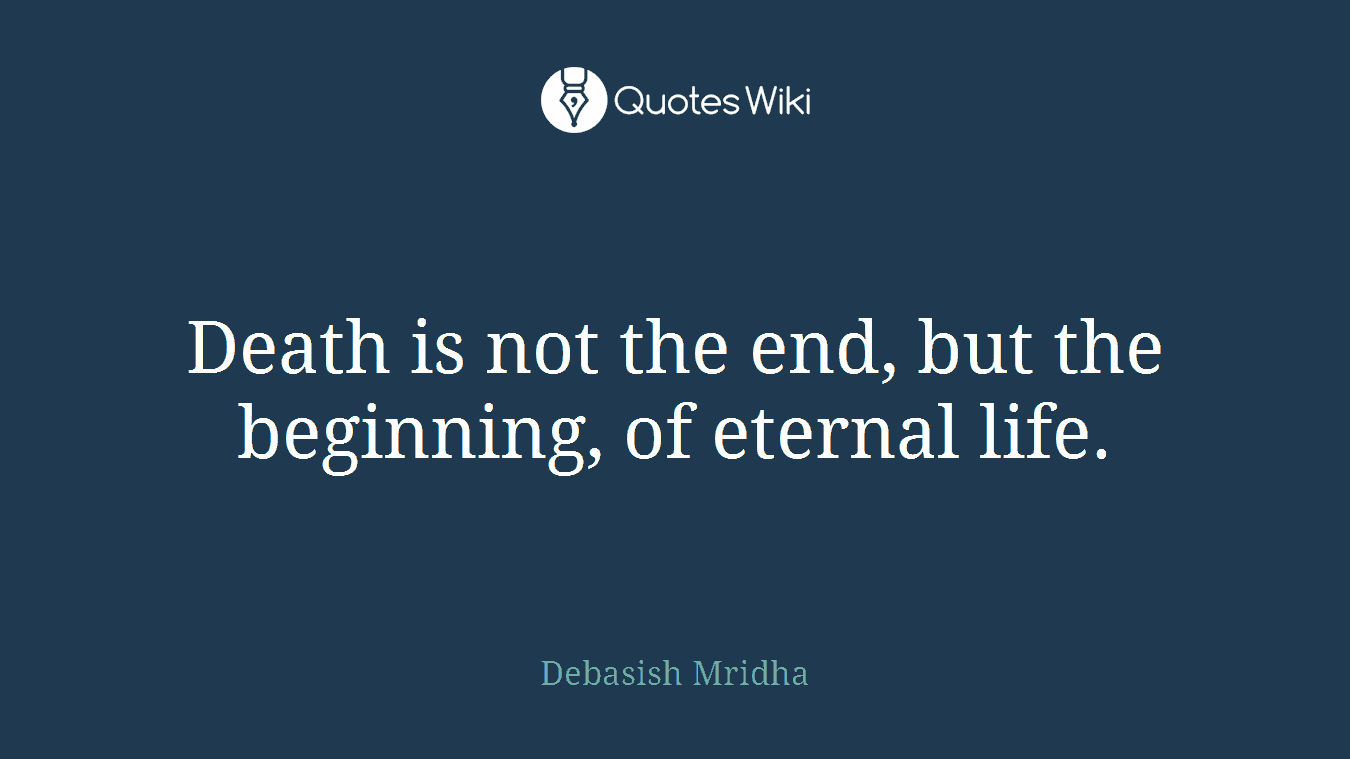 Death is not the end, but the beginning, of eternal life.