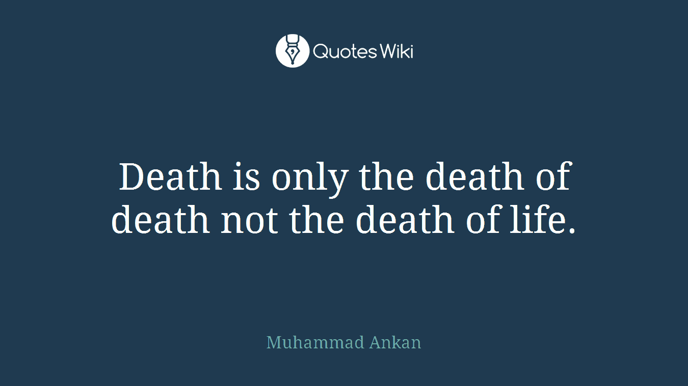Death is only the death of death not the death of life.