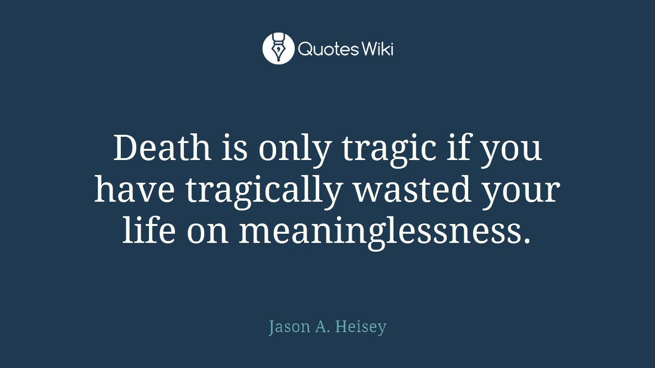 Death is only tragic if you have tragically wasted your life on meaninglessness.
