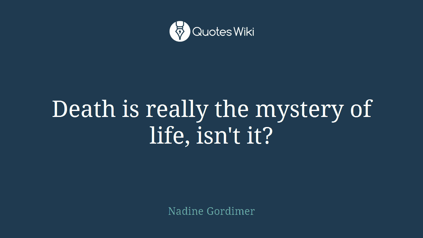 Death is really the mystery of life, isn't it?