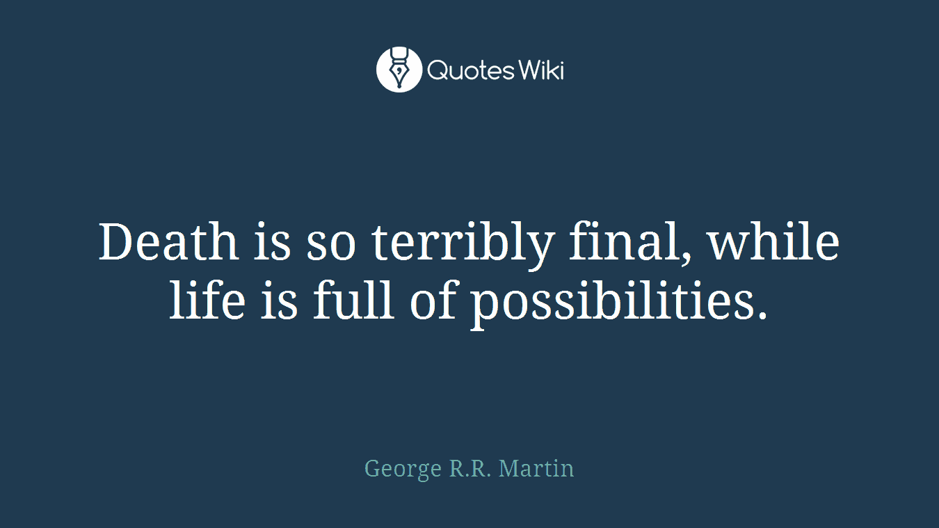 Death is so terribly final, while life is full of possibilities.