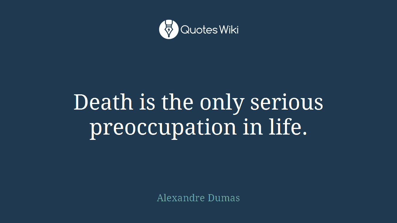 Death is the only serious preoccupation in life.