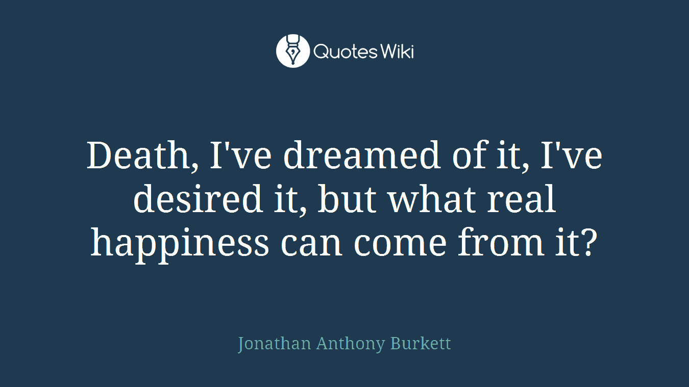 Death, I've dreamed of it, I've desired it, but what real happiness can come from it?
