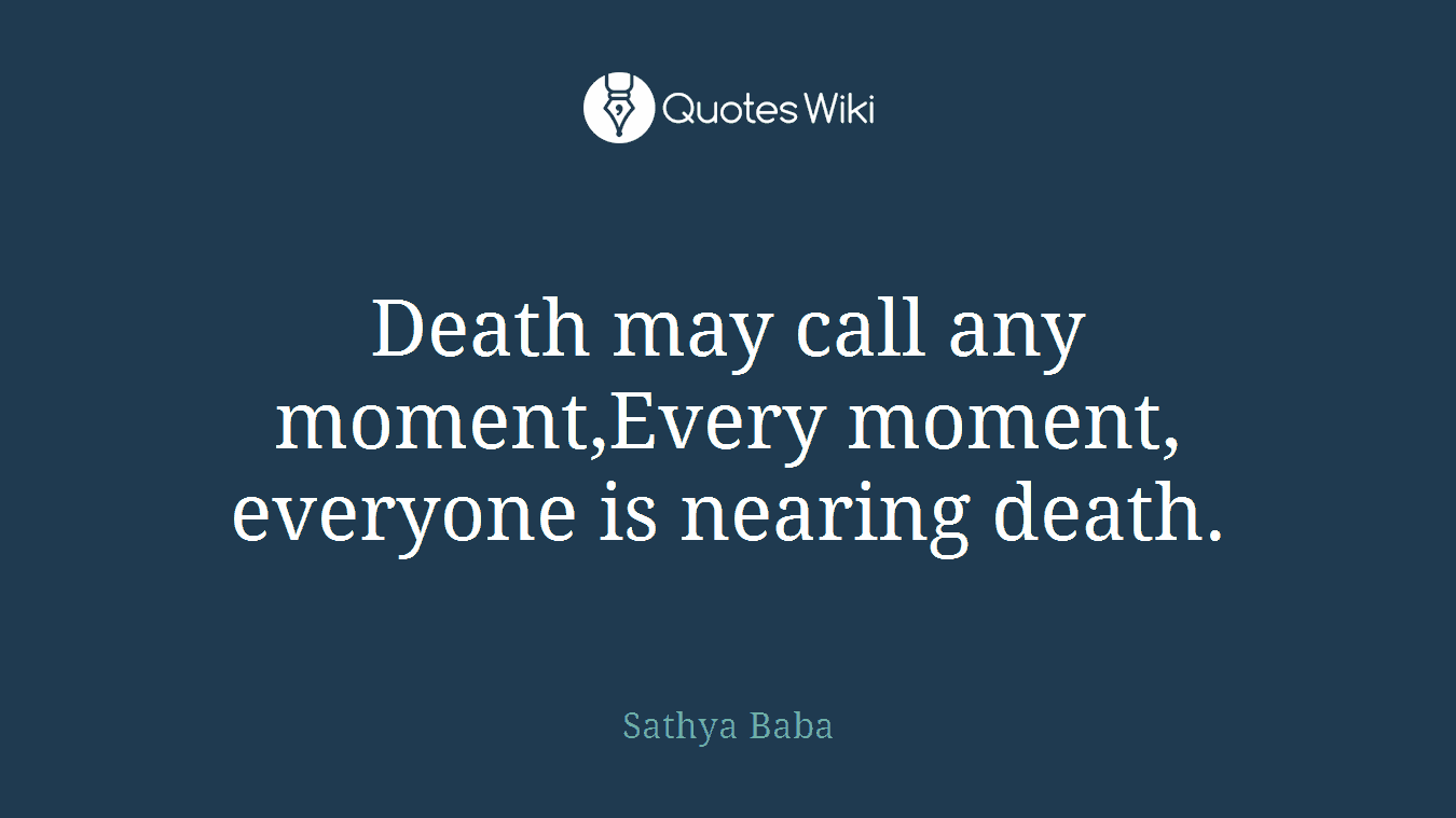 Death may call any moment,Every moment, everyone is nearing death.