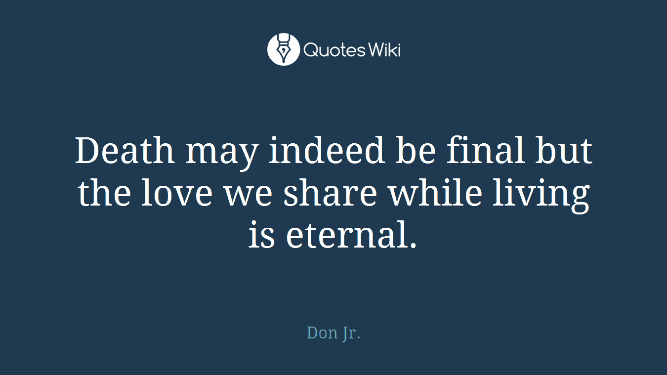 Death may indeed be final but the love we share while living is eternal.