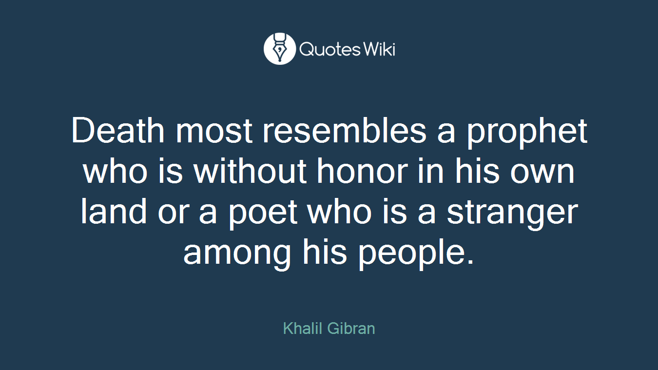Death most resembles a prophet who is without honor in his own land or a poet who is a stranger among his people.