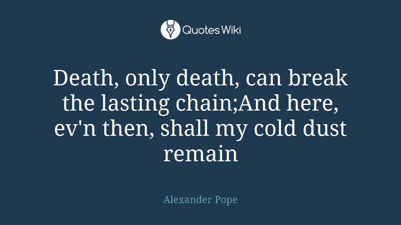Death, only death, can break the lasting chain;And here, ev'n then, shall my cold dust remain