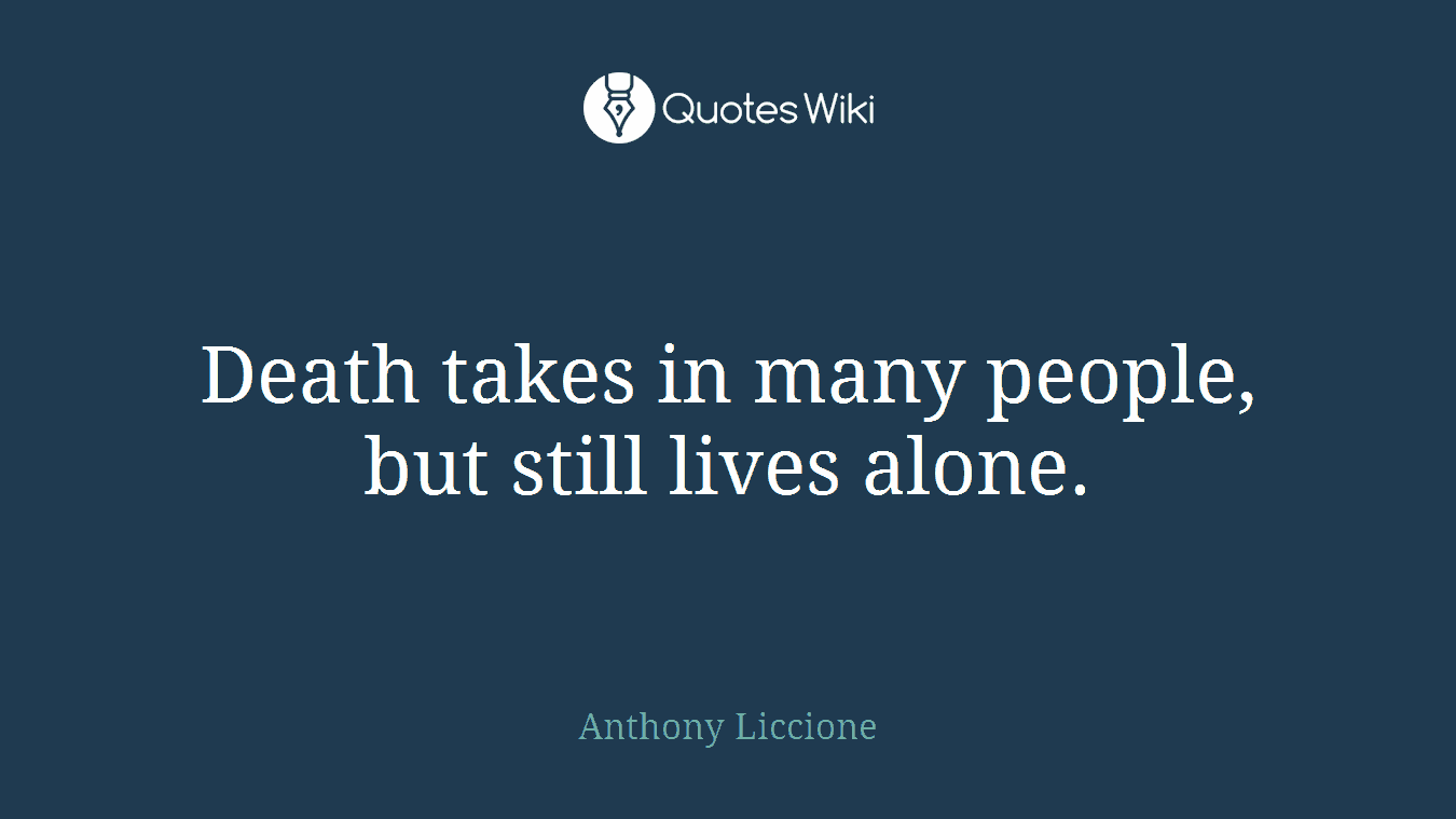 Death takes in many people, but still lives alone.