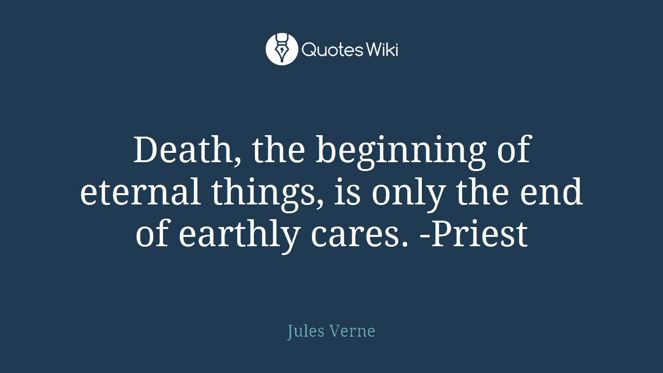 Death, the beginning of eternal things, is only the end of earthly cares. -Priest