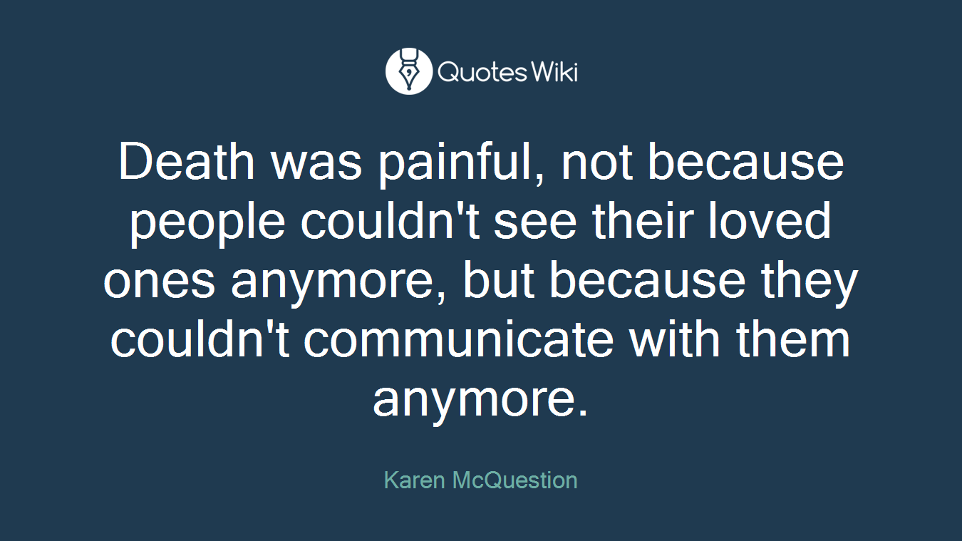 Death was painful, not because people couldn't see their loved ones anymore, but because they couldn't communicate with them anymore.