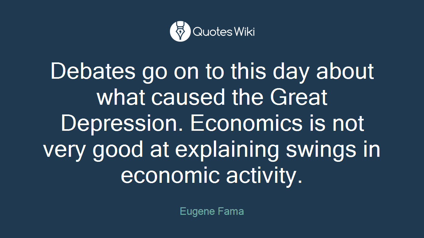 Debates go on to this day about what caused the Great Depression. Economics is not very good at explaining swings in economic activity.