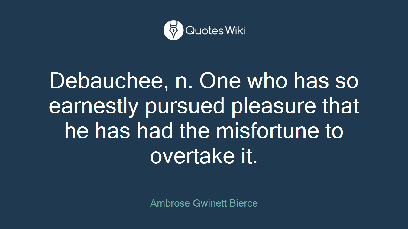 Debauchee, n. One who has so earnestly pursued pleasure that he has had the misfortune to overtake it.