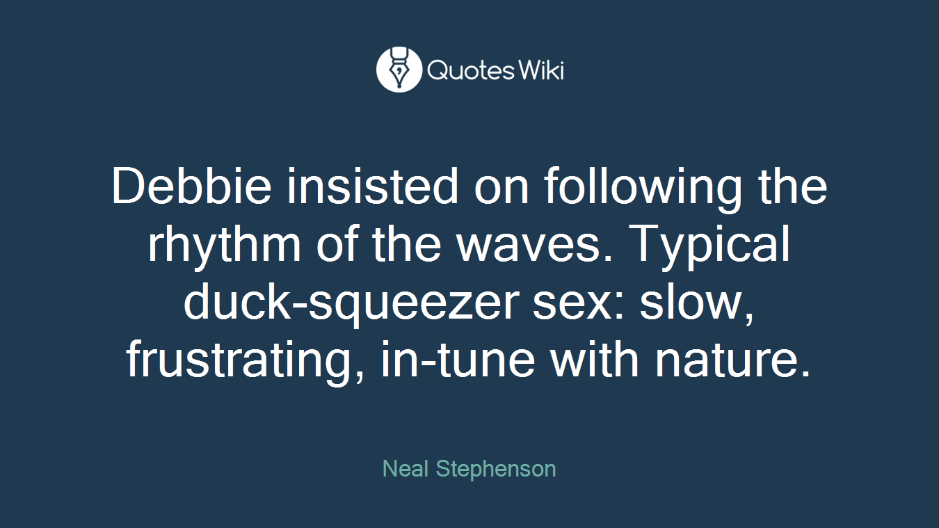Debbie insisted on following the rhythm of the waves. Typical duck-squeezer sex: slow, frustrating, in-tune with nature.