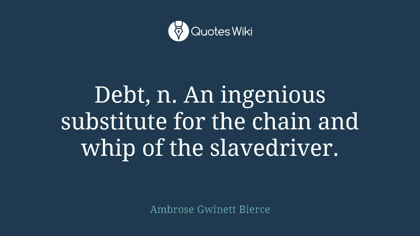 Debt, n. An ingenious substitute for the chain and whip of the slavedriver.