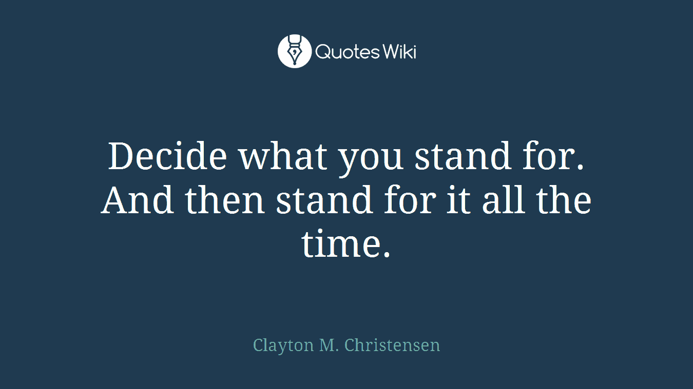 Decide what you stand for. And then stand for it all the time.