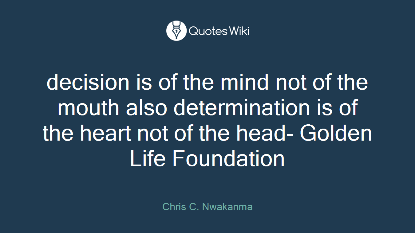 decision is of the mind not of the mouth also determination is of the heart not of the head- Golden Life Foundation
