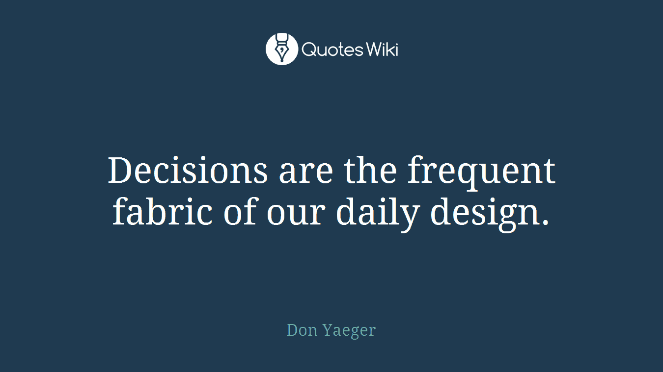 Decisions are the frequent fabric of our daily design.