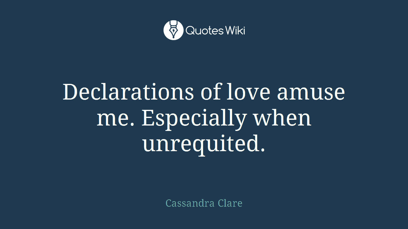 Declarations of love amuse me. Especially when unrequited.