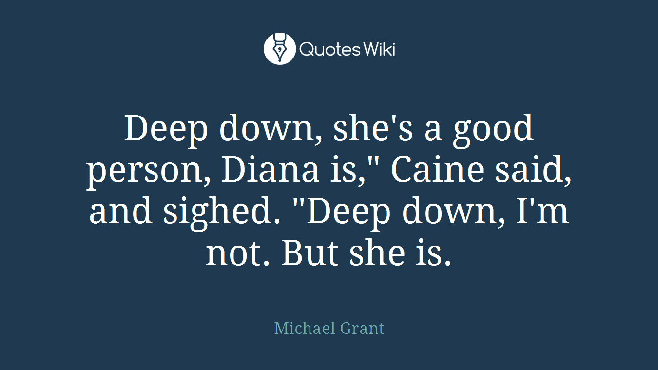 Deep down, she's a good person, Diana is," Caine said, and sighed. "Deep down, I'm not. But she is.