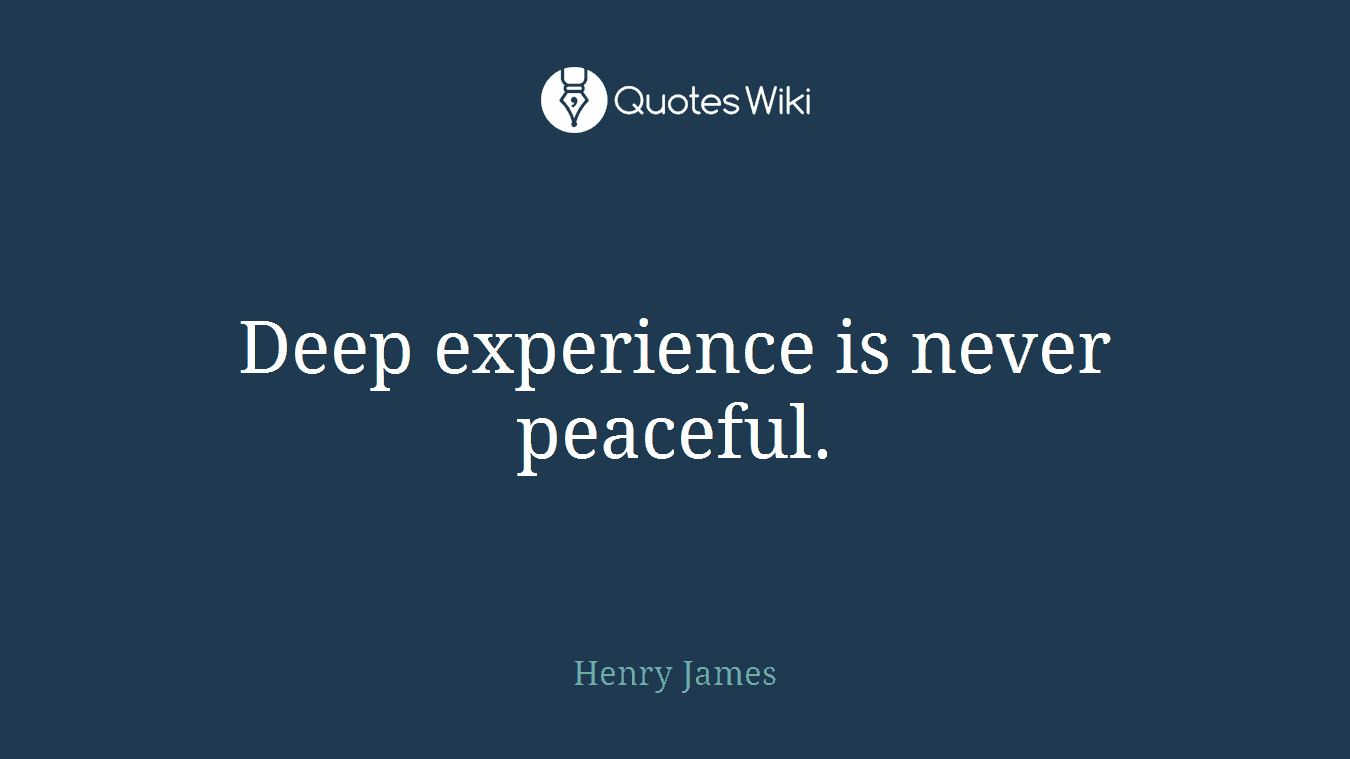 Deep experience is never peaceful.