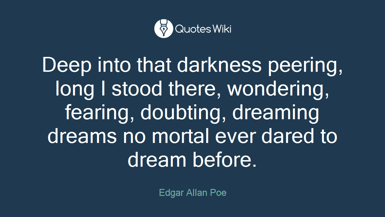 Deep into that darkness peering, long I stood there, wondering, fearing, doubting, dreaming dreams no mortal ever dared to dream before.