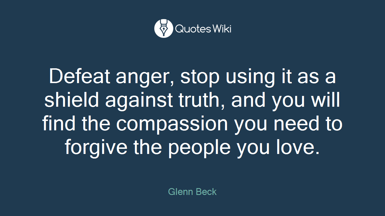 Defeat anger, stop using it as a shield against truth, and you will find the compassion you need to forgive the people you love.