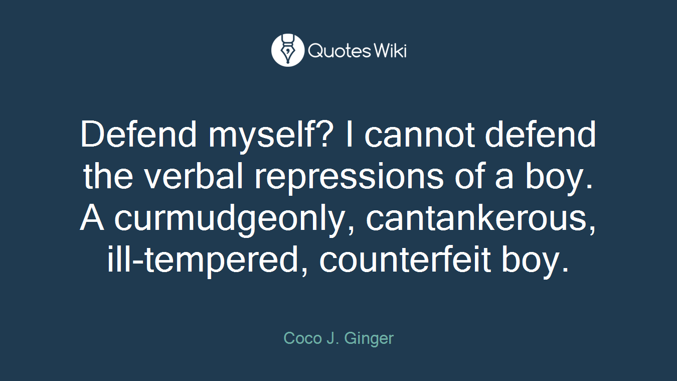 Defend myself? I cannot defend the verbal repressions of a boy. A curmudgeonly, cantankerous, ill-tempered, counterfeit boy.