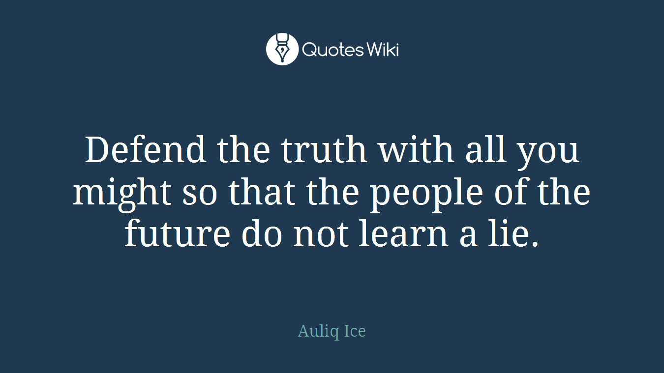 Defend the truth with all you might so that the people of the future do not learn a lie.