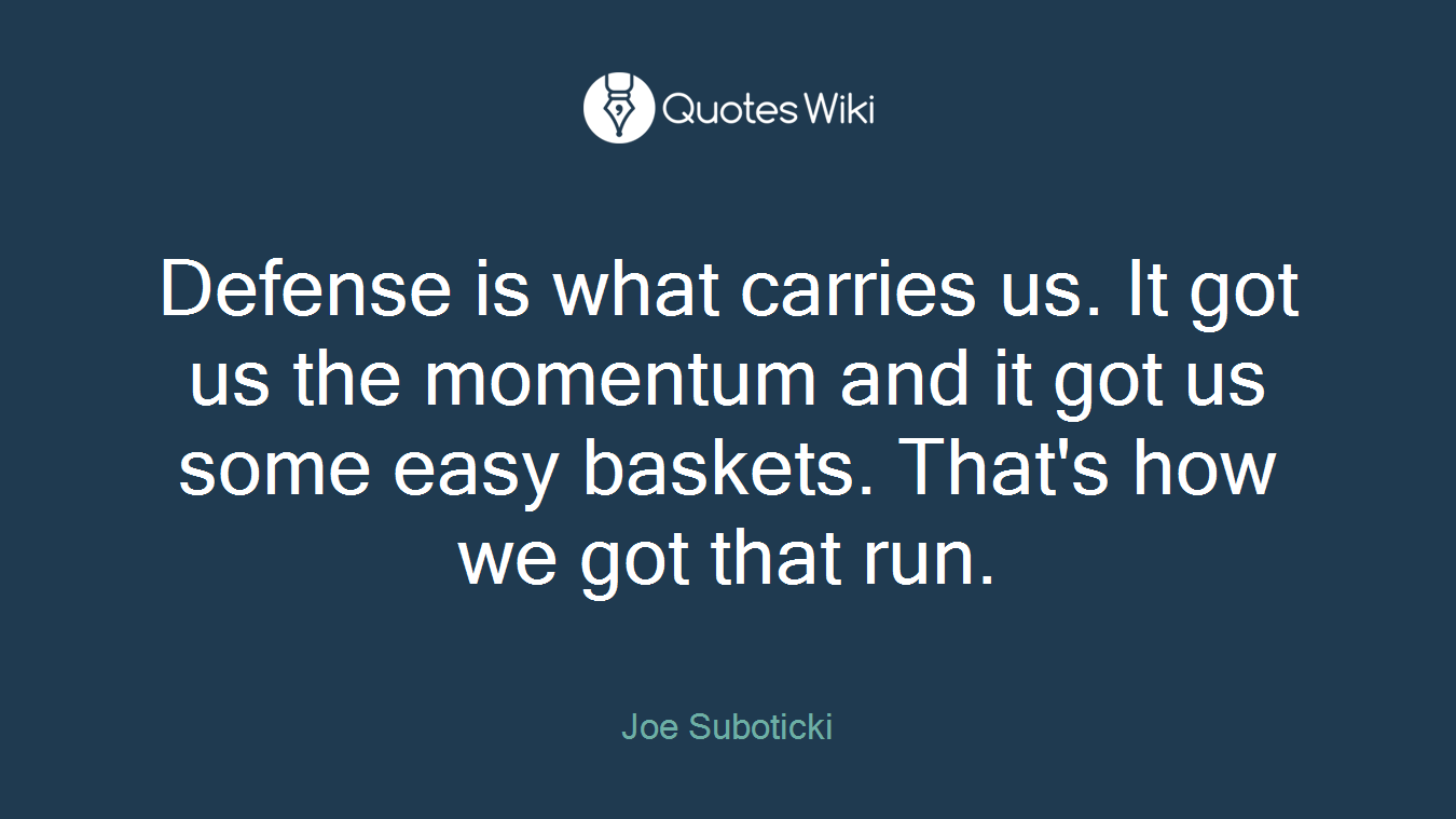 Defense is what carries us. It got us the momentum and it got us some easy baskets. That's how we got that run.