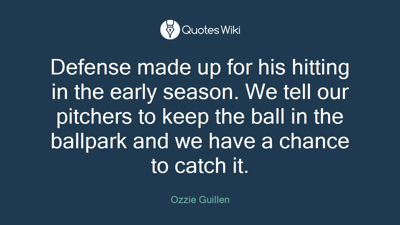 Defense made up for his hitting in the early season. We tell our pitchers to keep the ball in the ballpark and we have a chance to catch it.