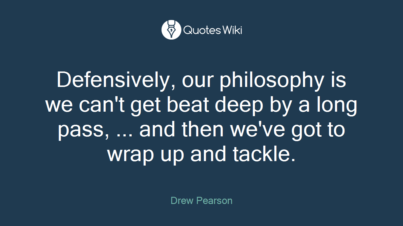 Defensively, our philosophy is we can't get beat deep by a long pass, ... and then we've got to wrap up and tackle.