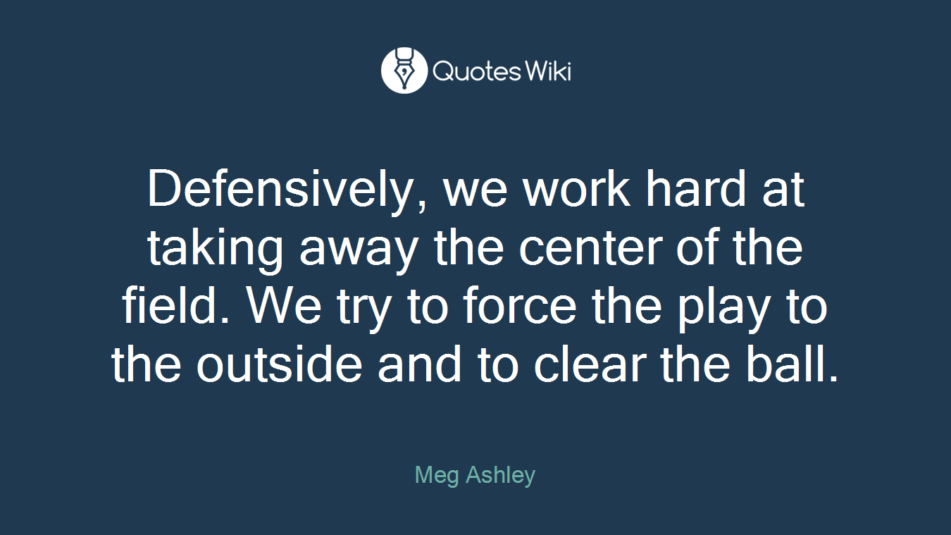 Defensively, we work hard at taking away the center of the field. We try to force the play to the outside and to clear the ball.